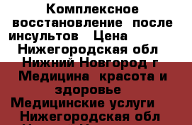 Комплексное восстановление  после инсультов › Цена ­ 2 000 - Нижегородская обл., Нижний Новгород г. Медицина, красота и здоровье » Медицинские услуги   . Нижегородская обл.,Нижний Новгород г.